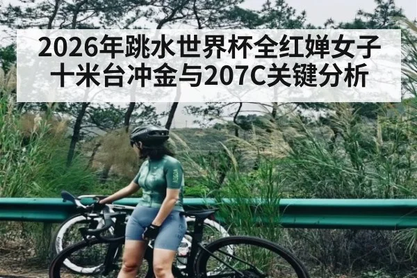 2026年跳水世界杯全红婵女子十米台冲金与207C关键分析