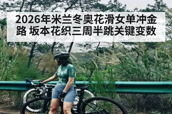 2026年米兰冬奥花滑女单冲金路 坂本花织三周半跳关键变数