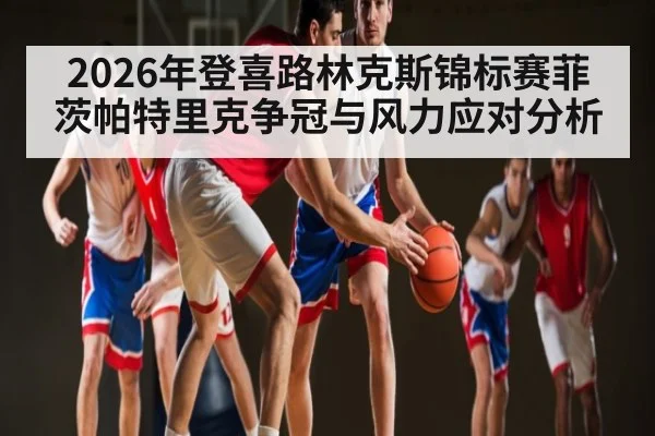 2026年登喜路林克斯锦标赛菲茨帕特里克争冠与风力应对分析