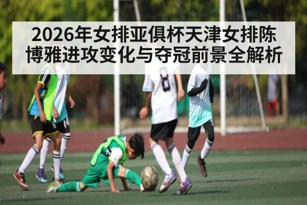 2026年女排亚俱杯天津女排陈博雅进攻变化与夺冠前景全解析