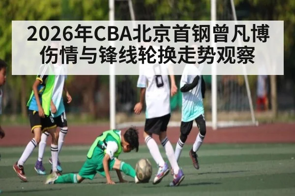 2026年CBA北京首钢曾凡博伤情与锋线轮换走势观察
